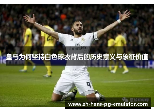 皇马为何坚持白色球衣背后的历史意义与象征价值