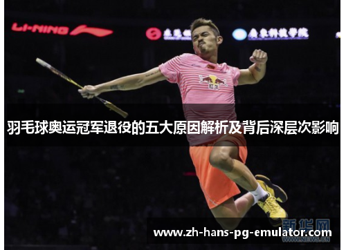 羽毛球奥运冠军退役的五大原因解析及背后深层次影响