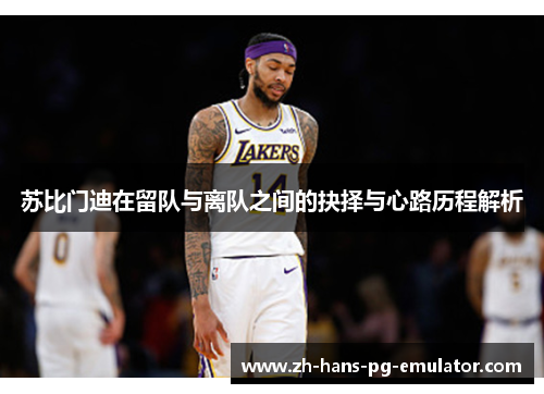 苏比门迪在留队与离队之间的抉择与心路历程解析