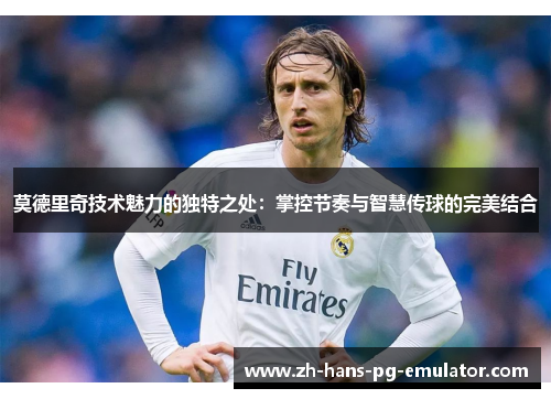 莫德里奇技术魅力的独特之处:掌控节奏与智慧传球的完美结合 莫德里奇技术魅力的独特之处:掌控节奏与智慧传球的完美结合