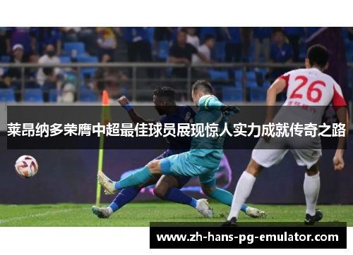 莱昂纳多荣膺中超最佳球员展现惊人实力成就传奇之路