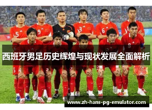 西班牙男足历史辉煌与现状发展全面解析 西班牙男足历史辉煌与现状发展全面解析