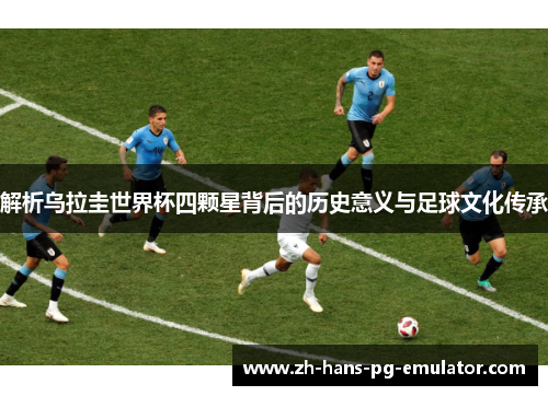 解析乌拉圭世界杯四颗星背后的历史意义与足球文化传承 解析乌拉圭世界杯四颗星背后的历史意义与足球文化传承