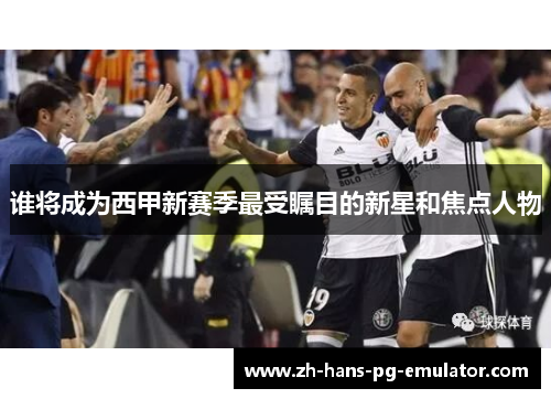 谁将成为西甲新赛季最受瞩目的新星和焦点人物 谁将成为西甲新赛季最受瞩目的新星和焦点人物