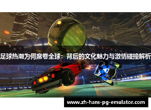 足球热潮为何席卷全球：背后的文化魅力与激情碰撞解析