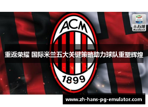 重返荣耀 国际米兰五大关键策略助力球队重塑辉煌