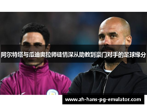 阿尔特塔与瓜迪奥拉师徒情深从助教到豪门对手的足球缘分