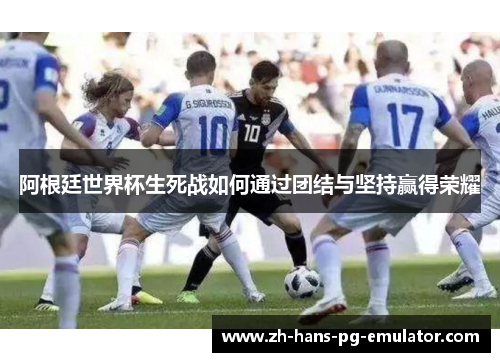 阿根廷世界杯生死战如何通过团结与坚持赢得荣耀 阿根廷世界杯生死战如何通过团结与坚持赢得荣耀