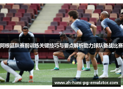 阿根廷队赛前训练关键技巧与要点解析助力球队备战比赛