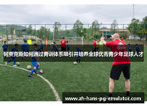 阿贾克斯如何通过青训体系吸引并培养全球优秀青少年足球人才