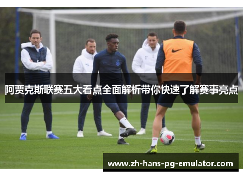 阿贾克斯联赛五大看点全面解析带你快速了解赛事亮点