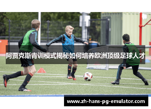 阿贾克斯青训模式揭秘如何培养欧洲顶级足球人才 阿贾克斯青训模式揭秘如何培养欧洲顶级足球人才