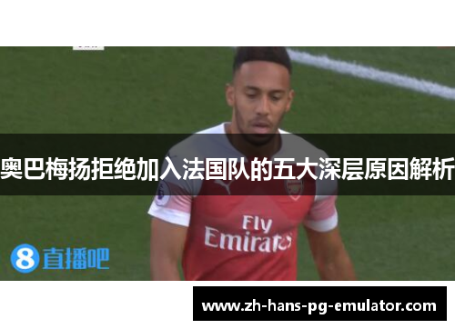 奥巴梅扬拒绝加入法国队的五大深层原因解析 奥巴梅扬拒绝加入法国队的五大深层原因解析