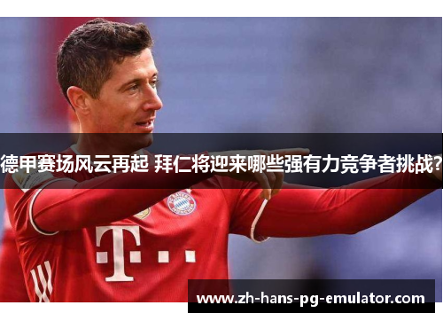 德甲赛场风云再起 拜仁将迎来哪些强有力竞争者挑战？