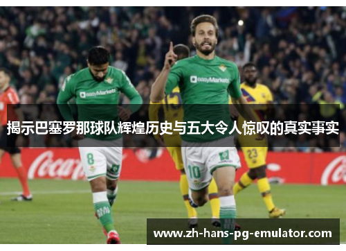 揭示巴塞罗那球队辉煌历史与五大令人惊叹的真实事实