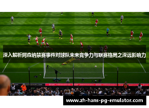 深入解析阿森纳禁赛事件对球队未来竞争力与联赛格局之深远影响力 深入解析阿森纳禁赛事件对球队未来竞争力与联赛格局之深远影响力