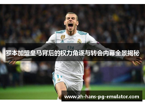罗本加盟皇马背后的权力角逐与转会内幕全景揭秘 罗本加盟皇马背后的权力角逐与转会内幕全景揭秘