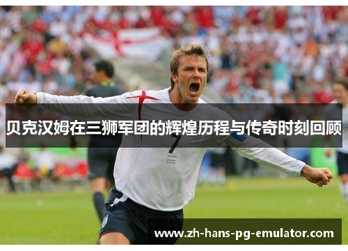 贝克汉姆在三狮军团的辉煌历程与传奇时刻回顾