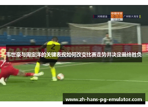 韦世豪与周定洋的关键表现如何改变比赛走势并决定最终胜负