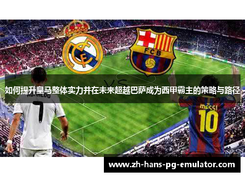 如何提升皇马整体实力并在未来超越巴萨成为西甲霸主的策略与路径