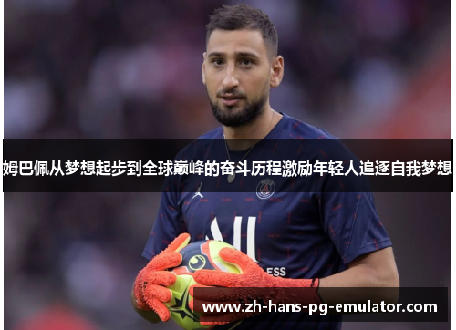 姆巴佩从梦想起步到全球巅峰的奋斗历程激励年轻人追逐自我梦想 姆巴佩从梦想起步到全球巅峰的奋斗历程激励年轻人追逐自我梦想