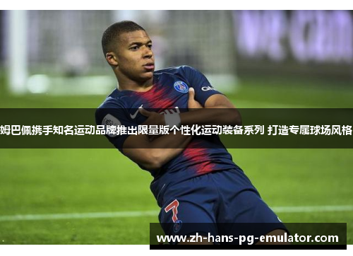 姆巴佩携手知名运动品牌推出限量版个性化运动装备系列 打造专属球场风格 姆巴佩携手知名运动品牌推出限量版个性化运动装备系列 打造专属球场风格