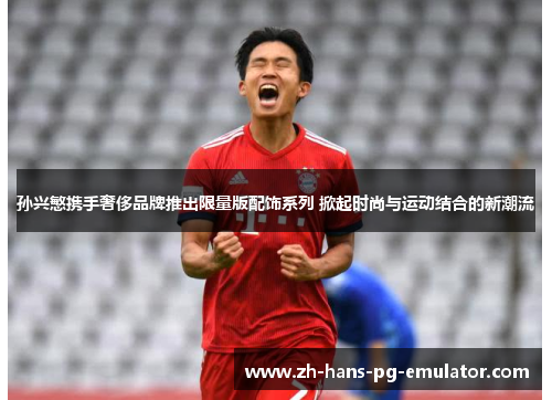 孙兴慜携手奢侈品牌推出限量版配饰系列 掀起时尚与运动结合的新潮流 孙兴慜携手奢侈品牌推出限量版配饰系列 掀起时尚与运动结合的新潮流