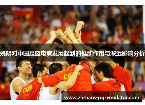 姚明对中国足篮电竞发展起到的推动作用与深远影响分析