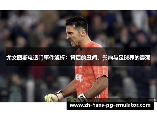尤文图斯电话门事件解析：背后的丑闻、影响与足球界的震荡
