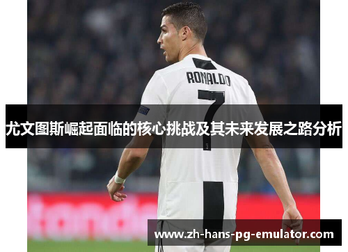 尤文图斯崛起面临的核心挑战及其未来发展之路分析