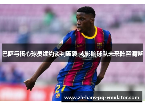 巴萨与核心球员续约谈判破裂 或影响球队未来阵容调整