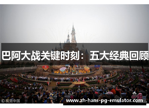 巴阿大战关键时刻：五大经典回顾