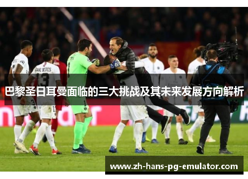 巴黎圣日耳曼面临的三大挑战及其未来发展方向解析