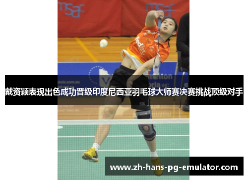 戴资颖表现出色成功晋级印度尼西亚羽毛球大师赛决赛挑战顶级对手