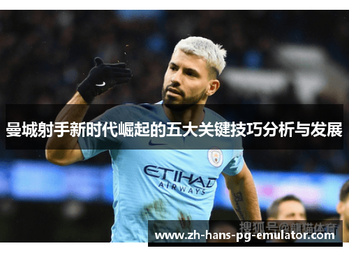 曼城射手新时代崛起的五大关键技巧分析与发展 曼城射手新时代崛起的五大关键技巧分析与发展
