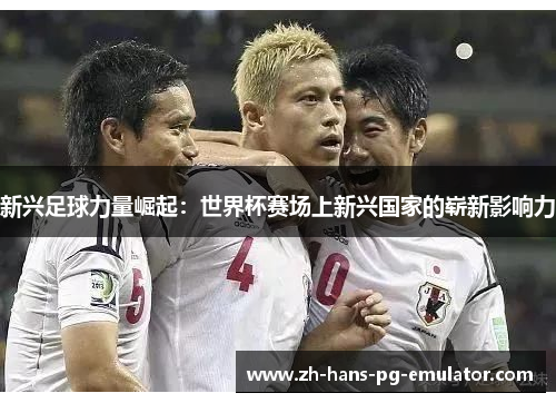 新兴足球力量崛起:世界杯赛场上新兴国家的崭新影响力 新兴足球力量崛起:世界杯赛场上新兴国家的崭新影响力