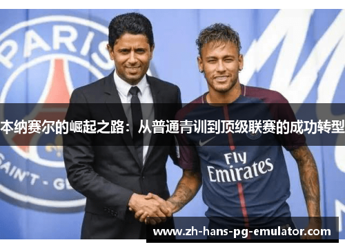 本纳赛尔的崛起之路:从普通青训到顶级联赛的成功转型 本纳赛尔的崛起之路:从普通青训到顶级联赛的成功转型