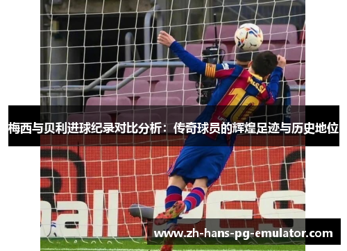 梅西与贝利进球纪录对比分析:传奇球员的辉煌足迹与历史地位 梅西与贝利进球纪录对比分析:传奇球员的辉煌足迹与历史地位