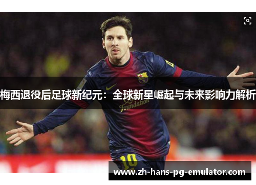 梅西退役后足球新纪元：全球新星崛起与未来影响力解析