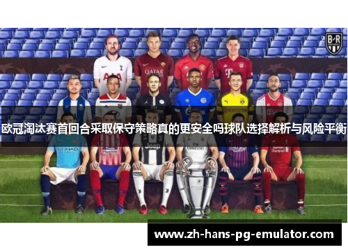 欧冠淘汰赛首回合采取保守策略真的更安全吗球队选择解析与风险平衡 欧冠淘汰赛首回合采取保守策略真的更安全吗球队选择解析与风险平衡