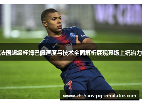 法国超级杯姆巴佩速度与技术全面解析展现其场上统治力 法国超级杯姆巴佩速度与技术全面解析展现其场上统治力