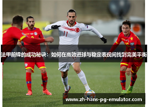 法甲前锋的成功秘诀:如何在高效进球与稳定表现间找到完美平衡 法甲前锋的成功秘诀:如何在高效进球与稳定表现间找到完美平衡