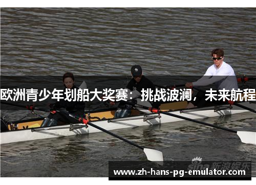 欧洲青少年划船大奖赛:挑战波澜,未来航程 欧洲青少年划船大奖赛:挑战波澜,未来航程