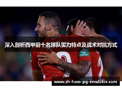 深入剖析西甲前十名球队实力特点及战术对抗方式 深入剖析西甲前十名球队实力特点及战术对抗方式