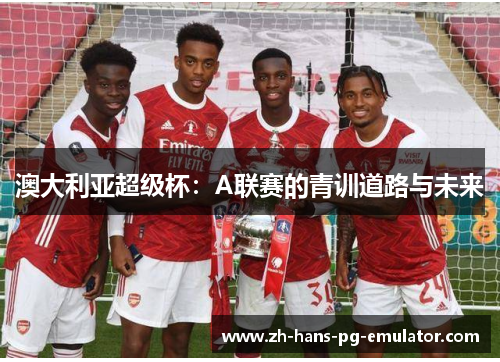 澳大利亚超级杯:A联赛的青训道路与未来 澳大利亚超级杯:A联赛的青训道路与未来