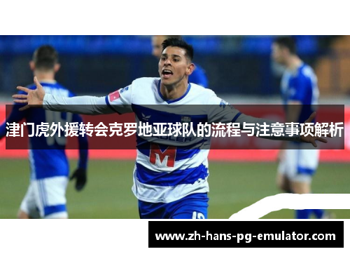 津门虎外援转会克罗地亚球队的流程与注意事项解析