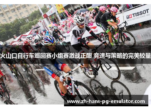 火山口自行车巡回赛小组赛激战正酣 竞速与策略的完美较量 火山口自行车巡回赛小组赛激战正酣 竞速与策略的完美较量