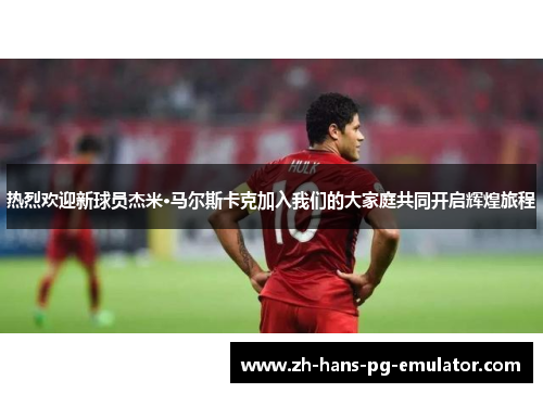 热烈欢迎新球员杰米·马尔斯卡克加入我们的大家庭共同开启辉煌旅程 热烈欢迎新球员杰米·马尔斯卡克加入我们的大家庭共同开启辉煌旅程