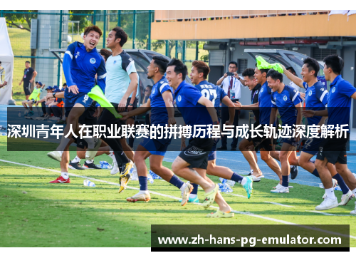 深圳青年人在职业联赛的拼搏历程与成长轨迹深度解析 深圳青年人在职业联赛的拼搏历程与成长轨迹深度解析