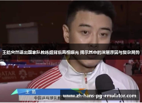 王皓突然退出国家队教练组背后真相曝光 揭示其中的深层原因与复杂局势 王皓突然退出国家队教练组背后真相曝光 揭示其中的深层原因与复杂局势